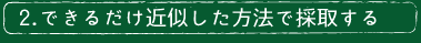 2. できるだけ近似した方法で採取する